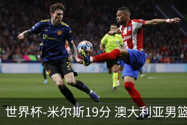 世界杯-米尔斯19分 澳大利亚男篮大胜格鲁吉亚