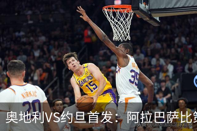 奥地利VS约旦首发：阿拉巴萨比策先发 阿瑙替补待命