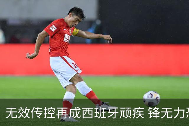 无效传控再成西班牙顽疾 锋无力恐成斗牛士致命短板