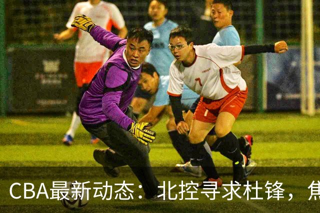 CBA最新动态：北控寻求杜锋，焦泊乔急于离队，朱芳雨重拾旧将